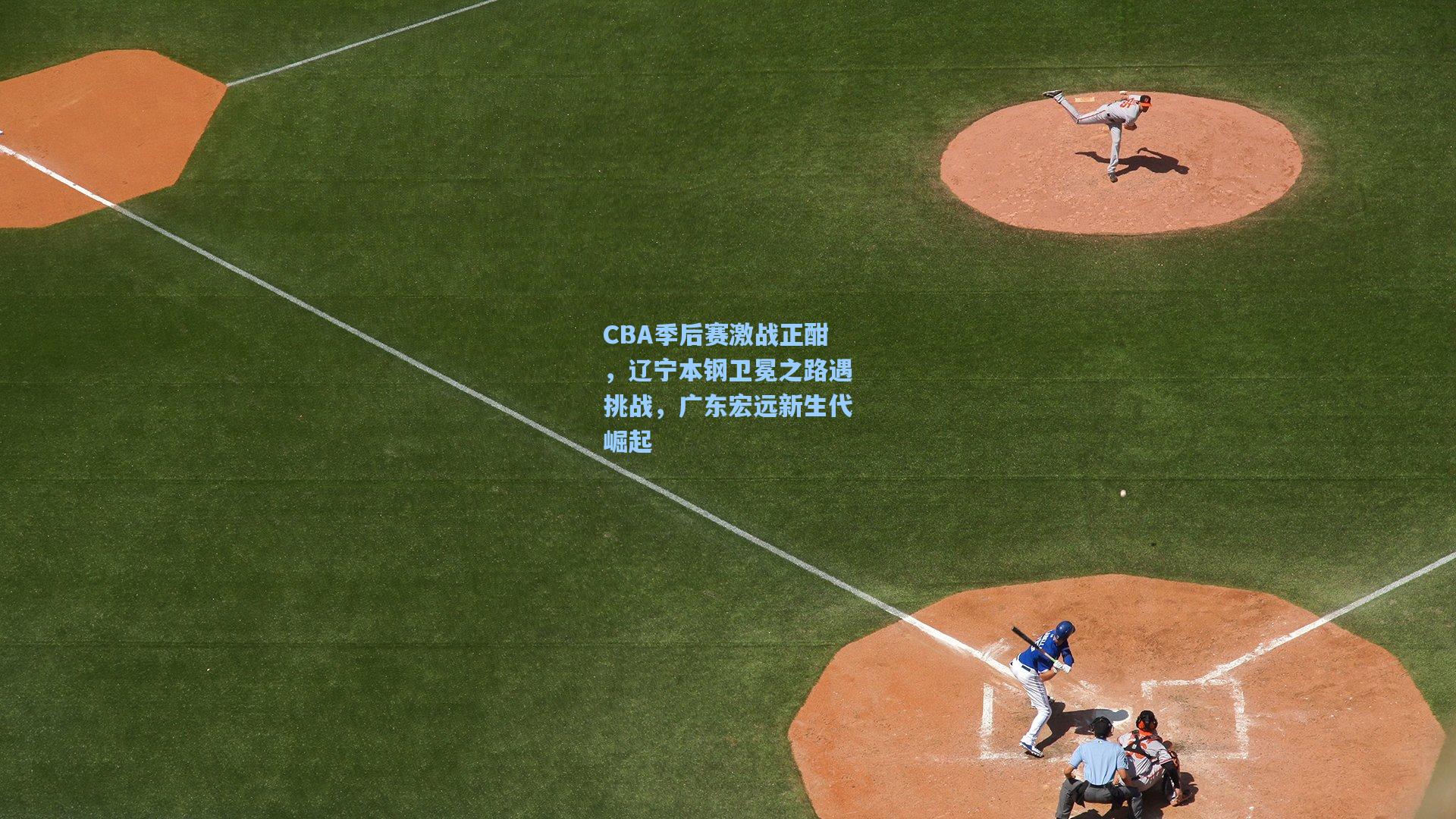 CBA季后赛激战正酣，辽宁本钢卫冕之路遇挑战，广东宏远新生代崛起