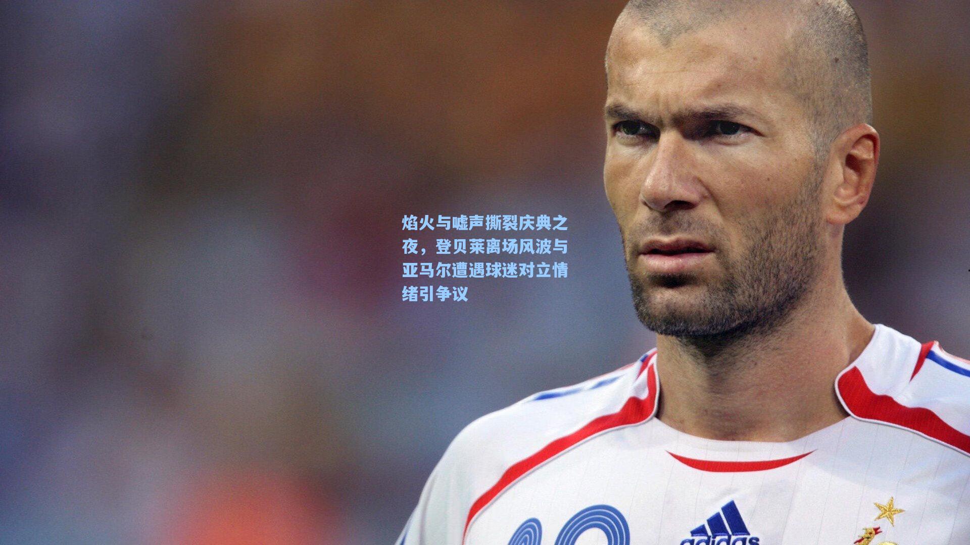 焰火与嘘声撕裂庆典之夜，登贝莱离场风波与亚马尔遭遇球迷对立情绪引争议