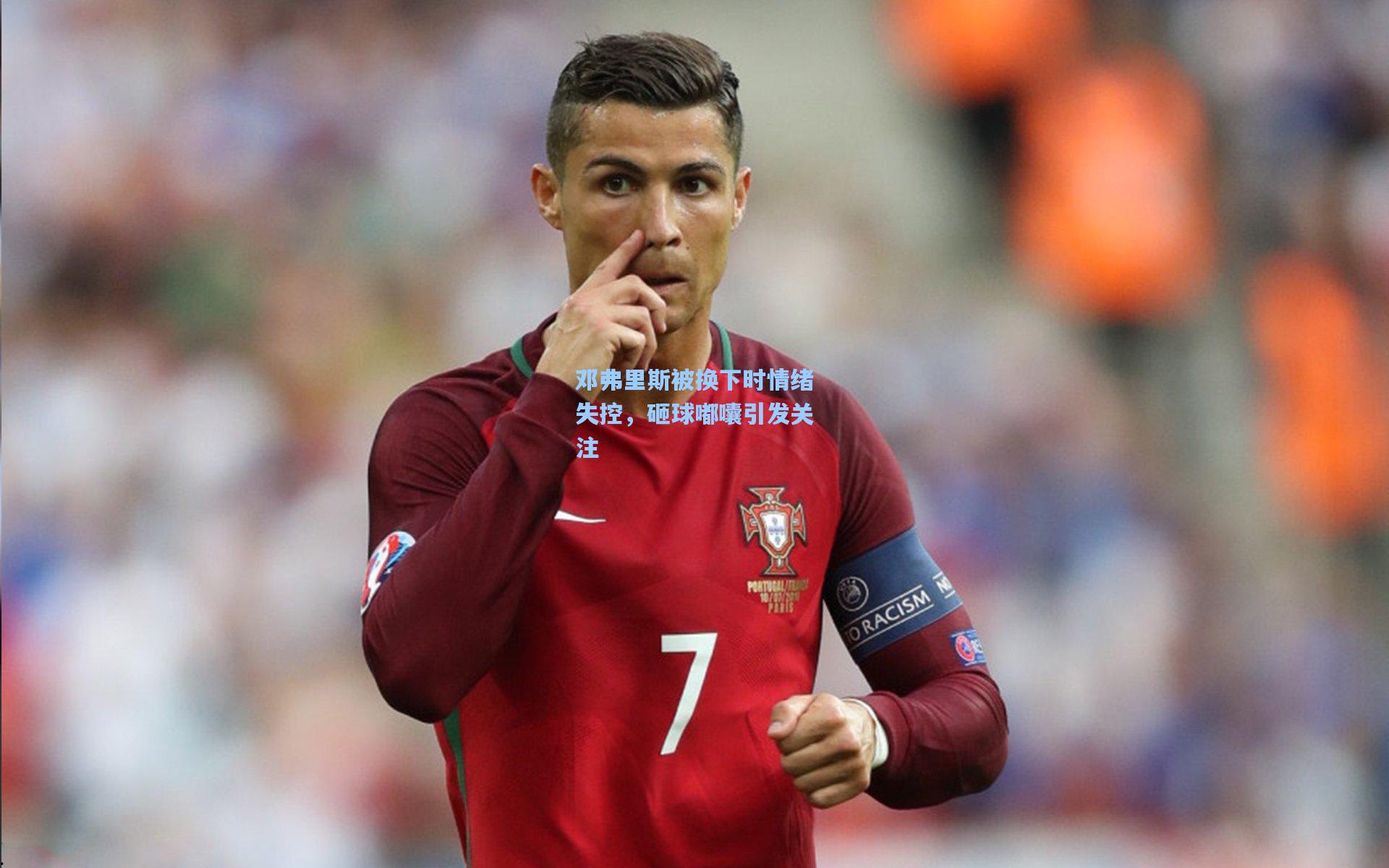 邓弗里斯被换下时情绪失控，砸球嘟囔引发关注