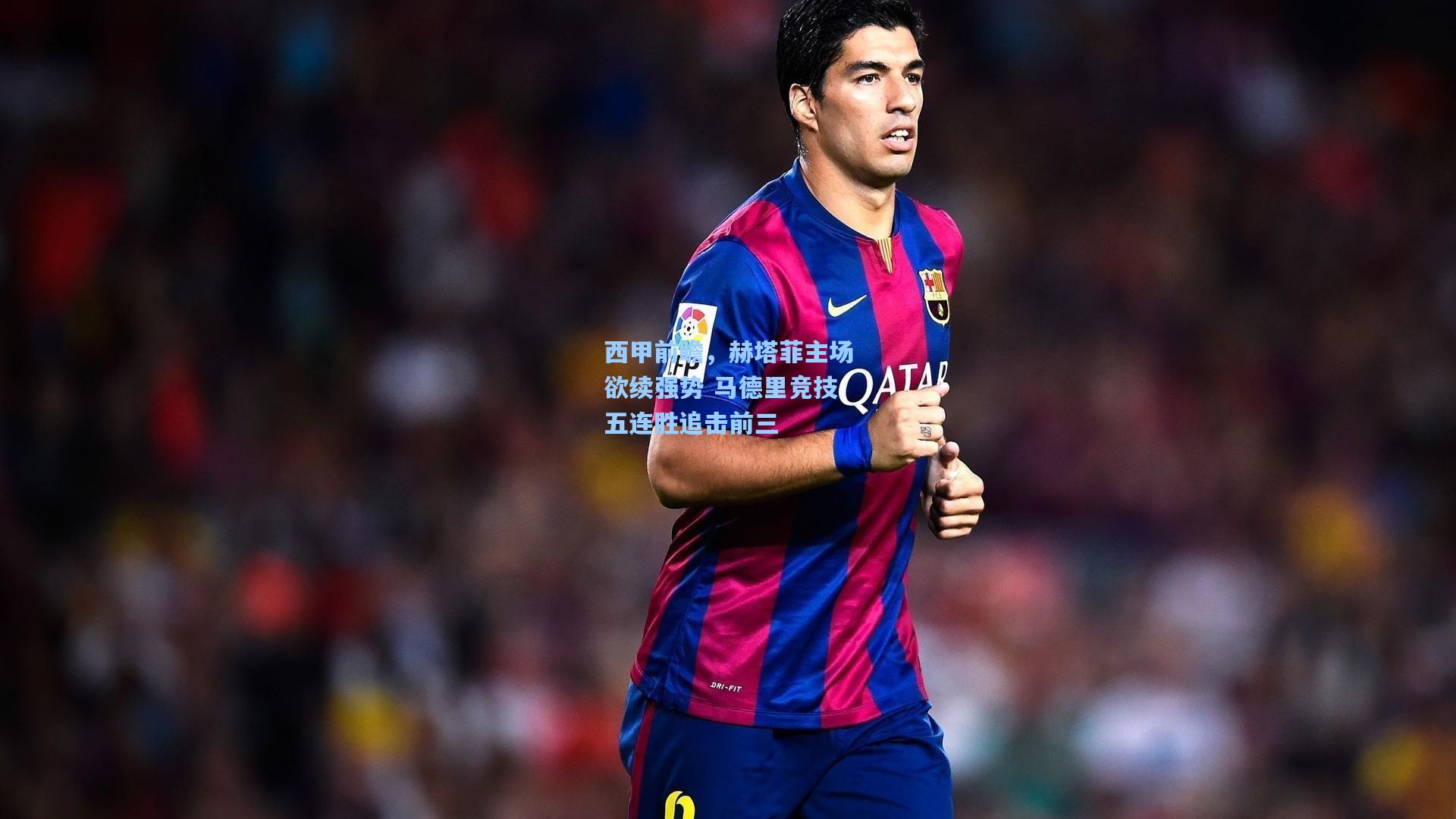 西甲前瞻，赫塔菲主场欲续强势 马德里竞技五连胜追击前三