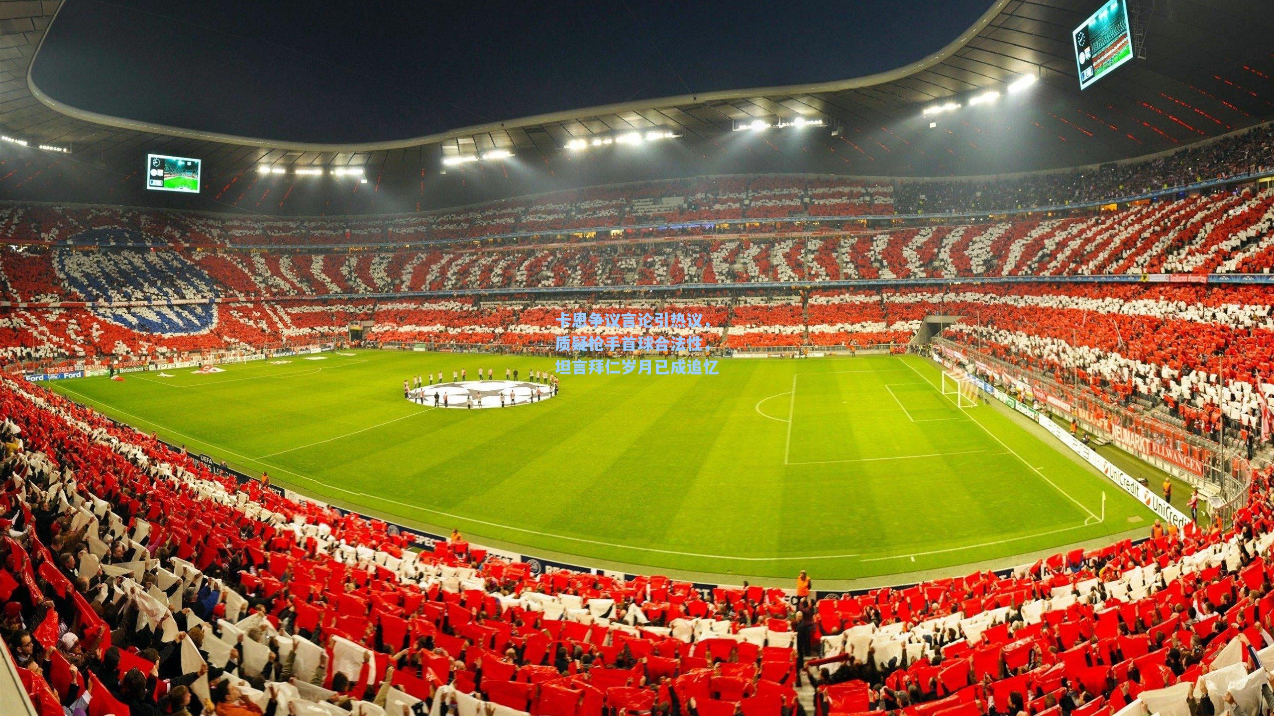 卡恩争议言论引热议，质疑枪手首球合法性，坦言拜仁岁月已成追忆