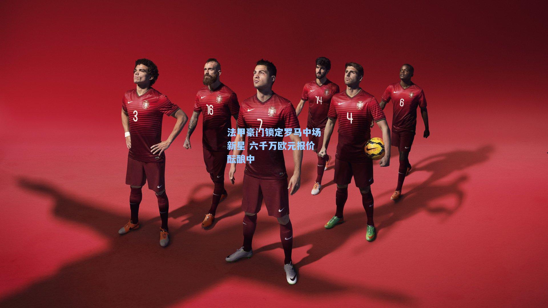 法甲豪门锁定罗马中场新星 六千万欧元报价酝酿中