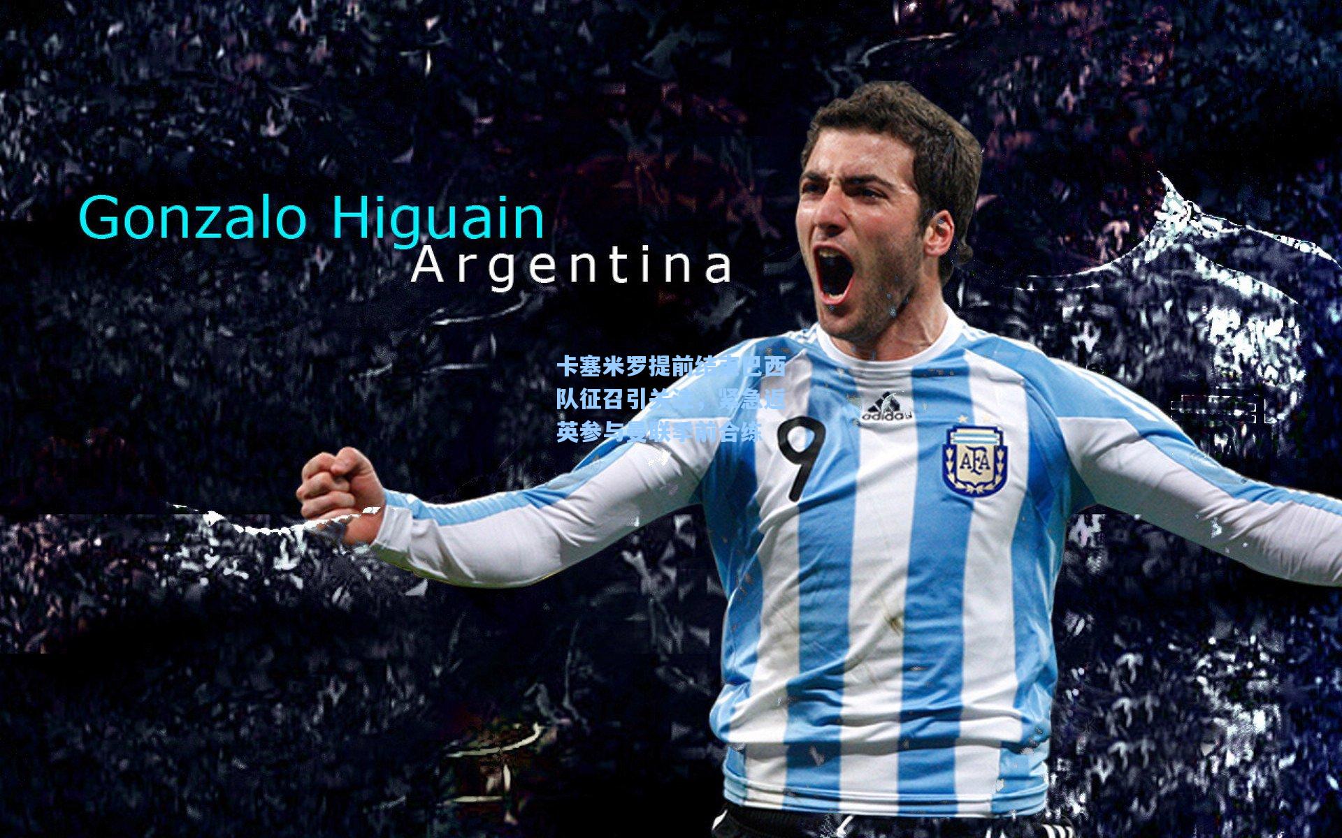 卡塞米罗提前结束巴西队征召引关注，紧急返英参与曼联季前合练