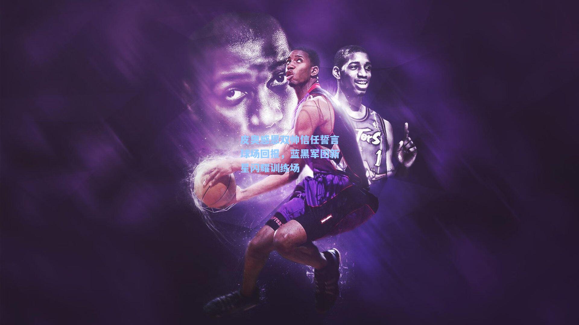 皮奥感恩双帅信任誓言球场回报，蓝黑军团新星闪耀训练场